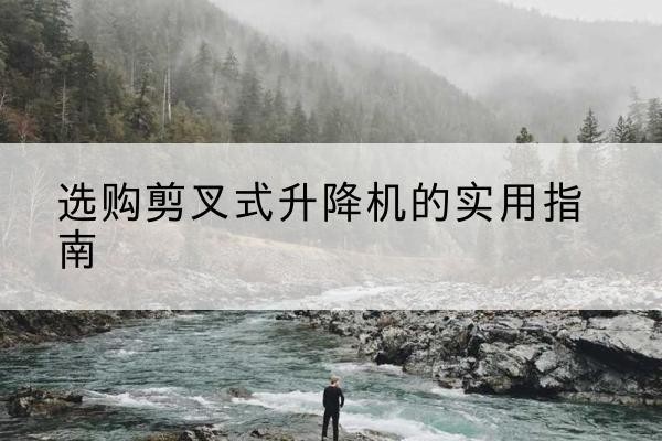 大兴安岭剪叉式升降机怎么选-选购剪叉式升降机的实用指南
