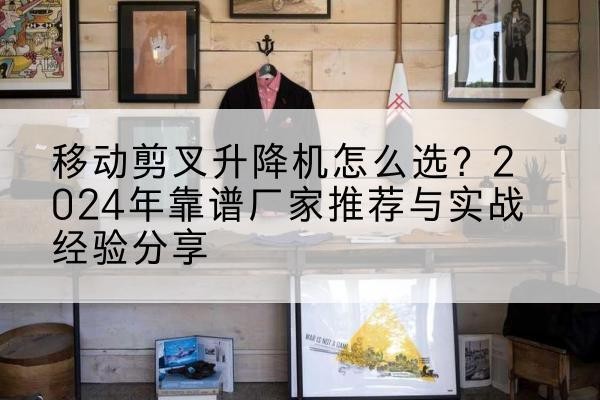 大兴安岭升降平台厂家推荐-移动剪叉升降机怎么选？2024年靠谱厂家推荐与实战经验分享