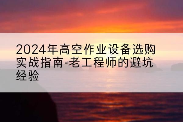 大兴安岭高空作业升降机厂家推荐-2024年高空作业设备选购实战指南-老工程师的避坑经验