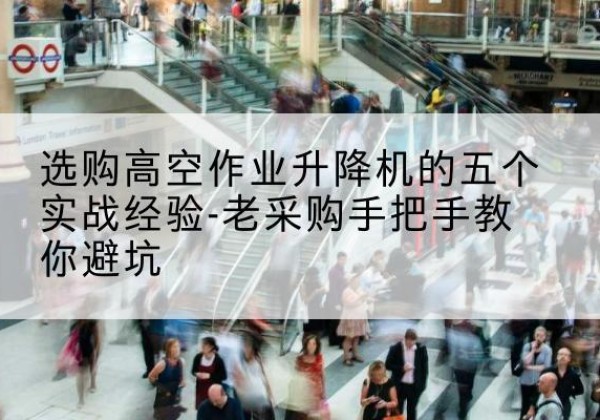 大兴安岭高空作业升降机厂家-选购高空作业升降机的五个实战经验-老采购手把手教你避坑