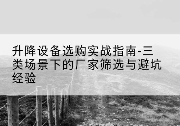 大兴安岭移动式升降机厂家推荐-升降设备选购实战指南-三类场景下的厂家筛选与避坑经验