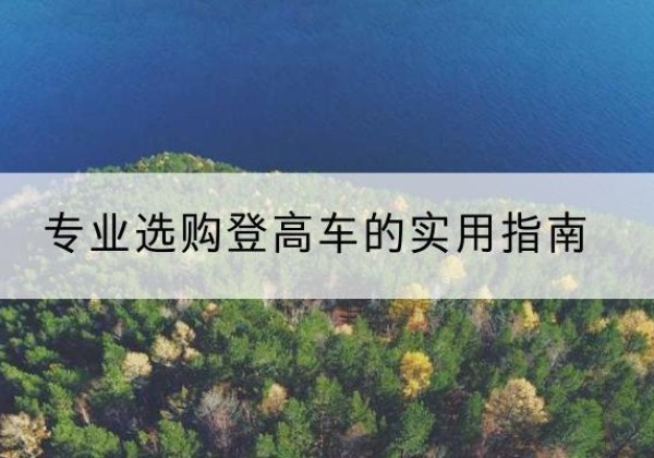 大兴安岭电动登高车厂家推荐-专业选购登高车的实用指南