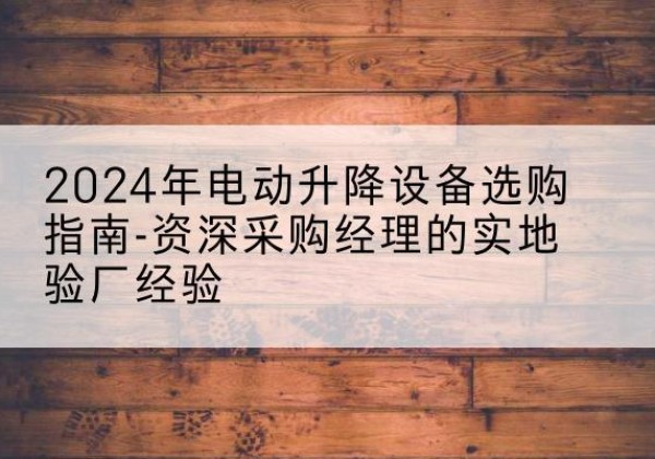 大兴安岭电动剪叉升降平台厂家-2024年电动升降设备选购指南-资深采购经理的实地验厂经验