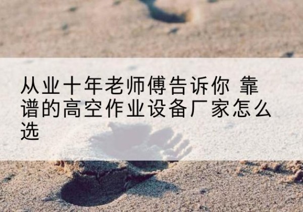 大兴安岭高空作业升降机厂家推荐-从业十年老师傅告诉你 靠谱的高空作业设备厂家怎么选