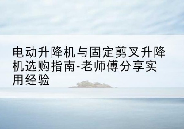 大兴安岭电动升降机怎么选-电动升降机与固定剪叉升降机选购指南-老师傅分享实用经验