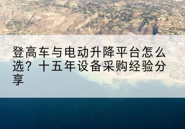 大兴安岭登高车厂家厂家-登高车与电动升降平台怎么选？十五年设备采购经验分享