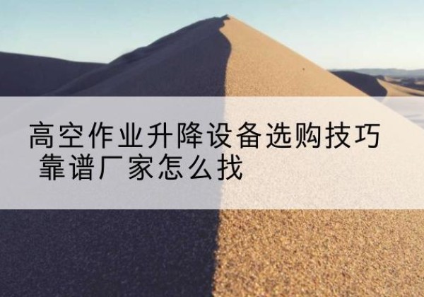 大兴安岭电动升降平台厂家推荐-高空作业升降设备选购技巧 靠谱厂家怎么找