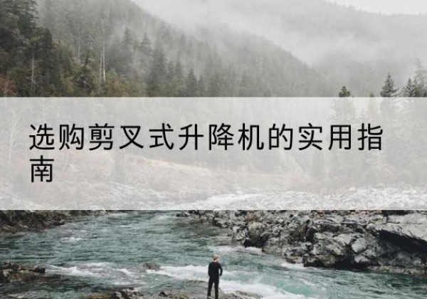 大兴安岭剪叉式升降机怎么选-选购剪叉式升降机的实用指南