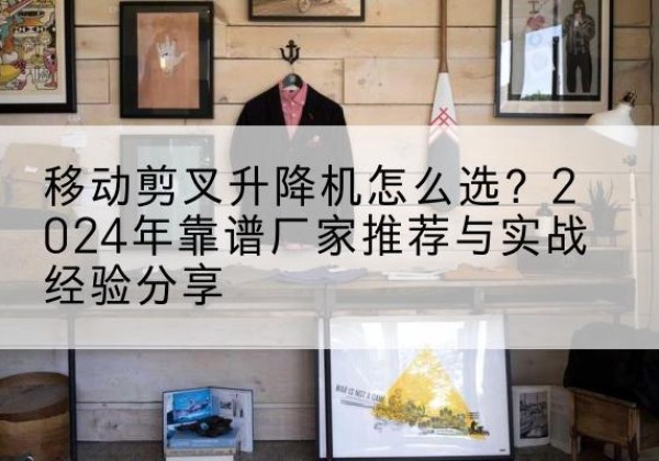 大兴安岭升降平台厂家推荐-移动剪叉升降机怎么选？2024年靠谱厂家推荐与实战经验分享