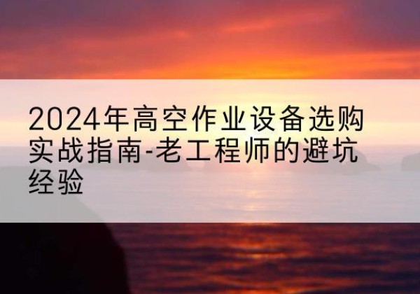 大兴安岭高空作业升降机厂家推荐-2024年高空作业设备选购实战指南-老工程师的避坑经验